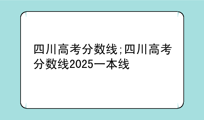 四川高考分数线;四川高考分数线2025一本线