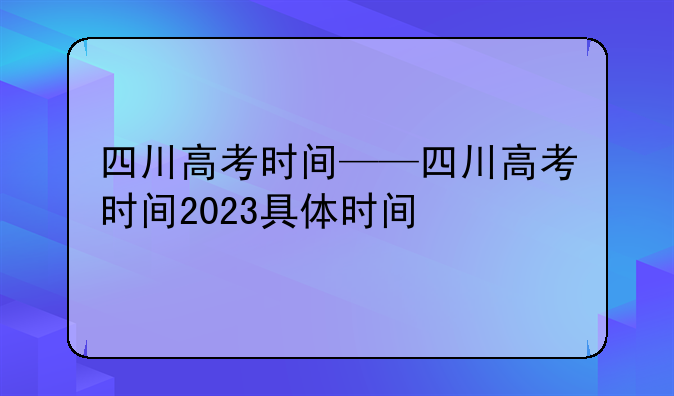 四川高考时间——四川高考时间2023具体时间