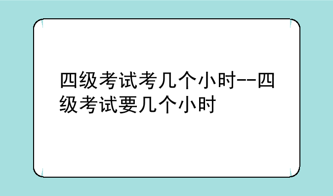 四级考试考几个小时--四级考试要几个小时