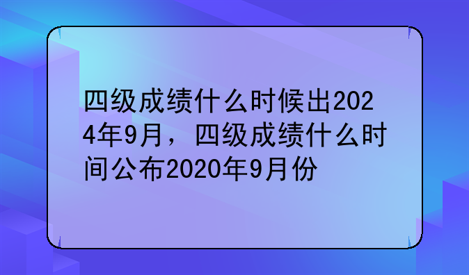 四级成绩什么时候出2024年9月，四级成绩什么时间公布2020年9月份