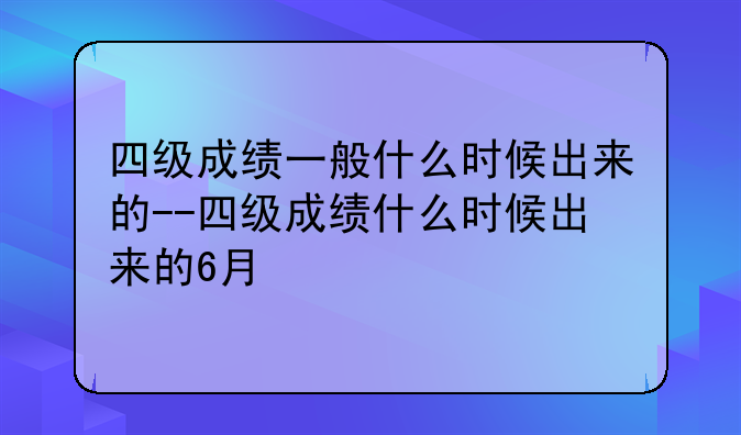 四级成绩一般什么时候出来的--四级成绩什么时候出来的6月