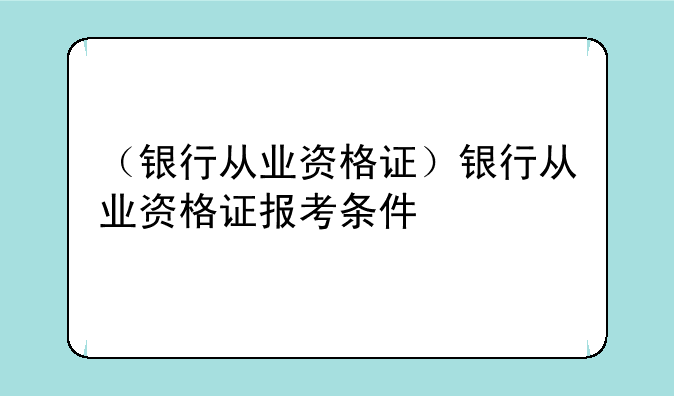 （银行从业资格证）银行从业资格证报考条件