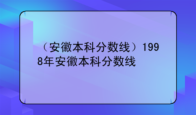 （安徽本科分数线）1998年安徽本科分数线