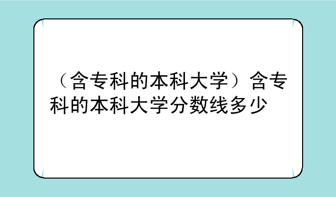 （含专科的本科大学）含专科的本科大学分数线多少
