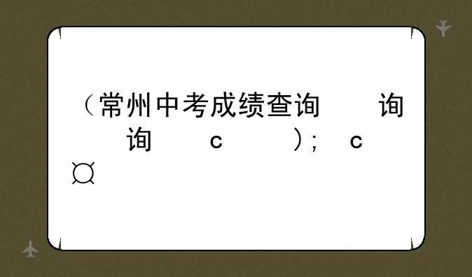 （常州中考成绩查询）常州中考成绩查询时间