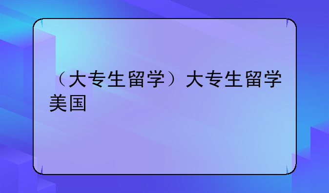 （大专生留学）大专生留学美国