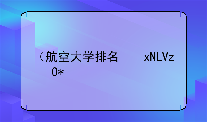 （航空大学排名）全国航空大学排名