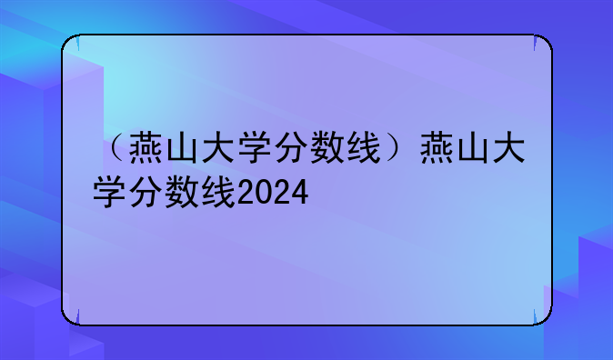 （燕山大学分数线）燕山大学分数线2024