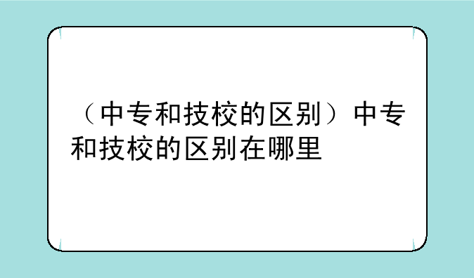 （中专和技校的区别）中专和技校的区别在哪里