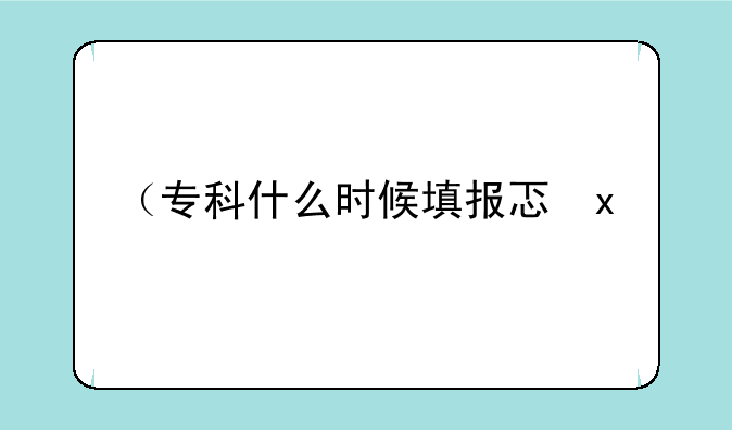 （专科什么时候填报志愿）专科什么时候填报志愿湖南