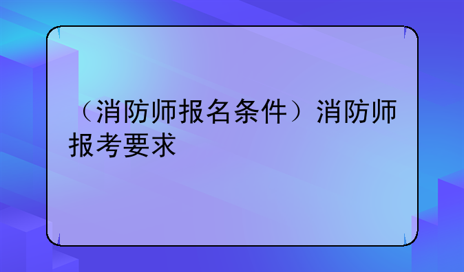 （消防师报名条件）消防师报考要求