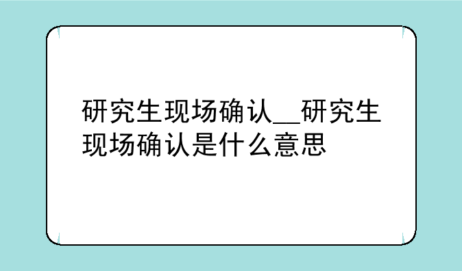 研究生现场确认__研究生现场确认是什么意思