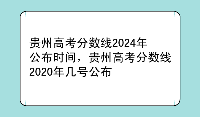 贵州高考分数线2024年公布时间，贵州高考分数线2020年几号公布