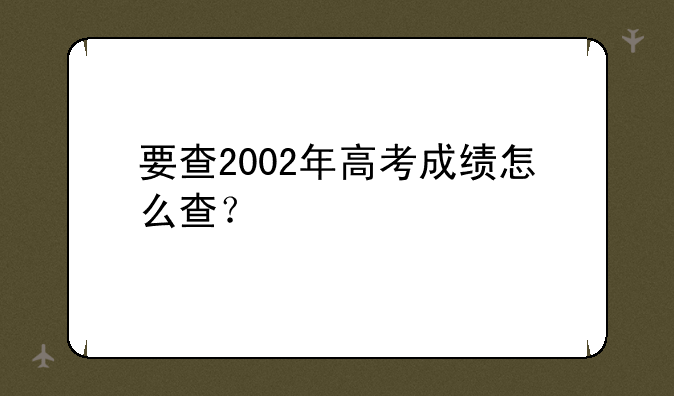 要查2002年高考成绩怎么查？