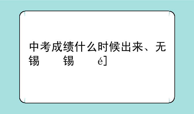 中考成绩什么时候出来、无锡中考成绩什么时候出来