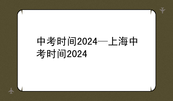 中考时间2024—上海中考时间2024