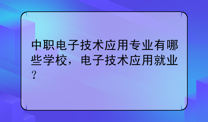 中职电子技术应用专业有哪些学校，电子技术应用就业？