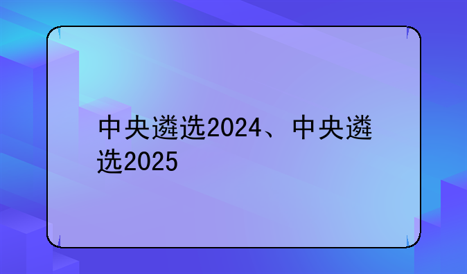 中央遴选2024、中央遴选2025