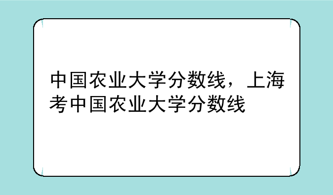 中国农业大学分数线，上海考中国农业大学分数线