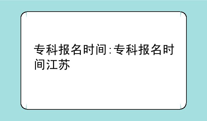 专科报名时间:专科报名时间江苏