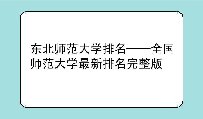 东北师范大学排名——全国师范大学最新排名完整版