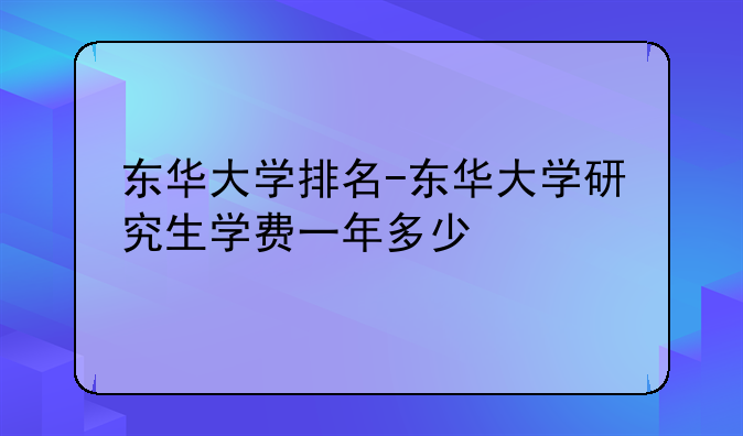 东华大学排名-东华大学研究生学费一年多少