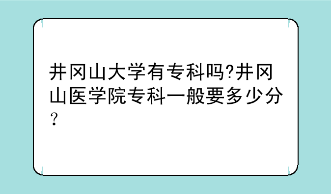 井冈山大学有专科吗?井冈山医学院专科一般要多少分？