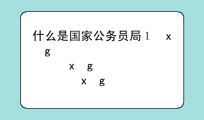 什么是国家公务员局？有什么作用？