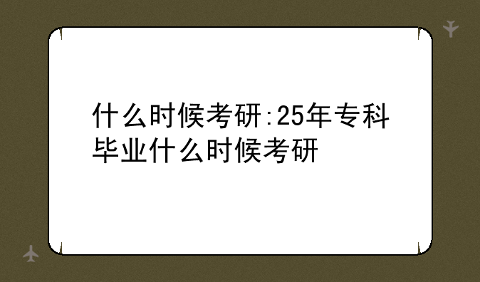 什么时候考研:25年专科毕业什么时候考研