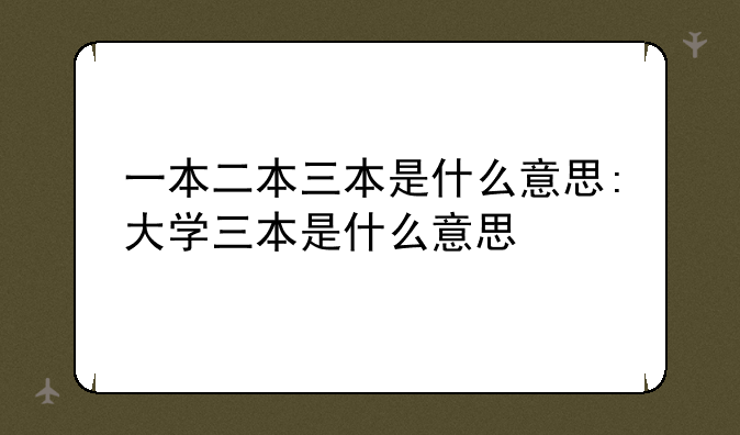 一本二本三本是什么意思:大学三本是什么意思