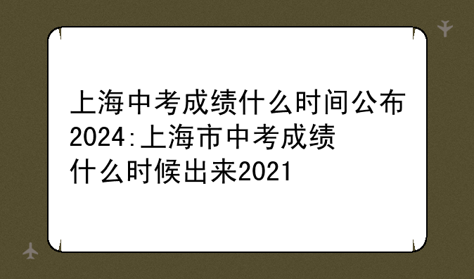 上海中考成绩什么时间公布2024:上海市中考成绩什么时候出来2021