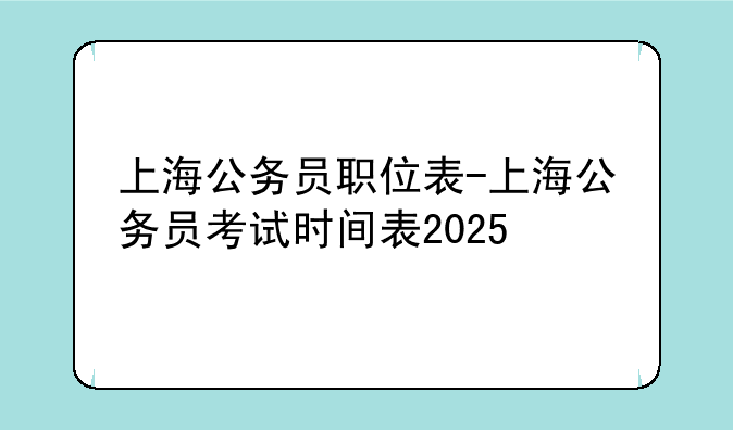 上海公务员职位表-上海公务员考试时间表2025
