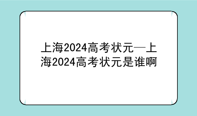 上海2024高考状元—上海2024高考状元是谁啊
