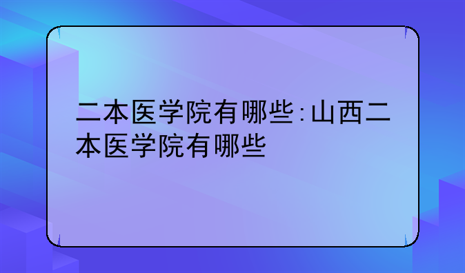 二本医学院有哪些:山西二本医学院有哪些