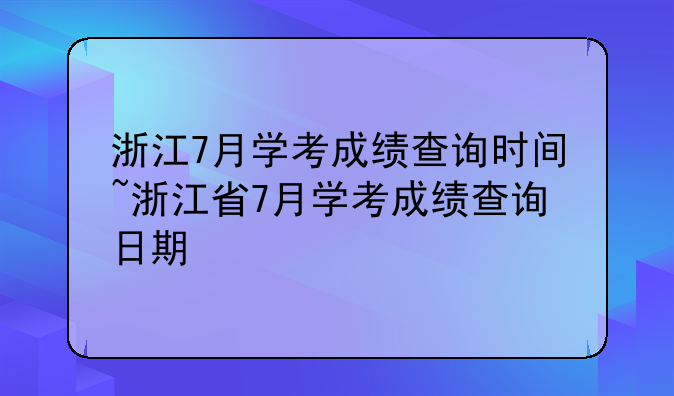 浙江7月学考成绩查询时间~浙江省7月学考成绩查询日期