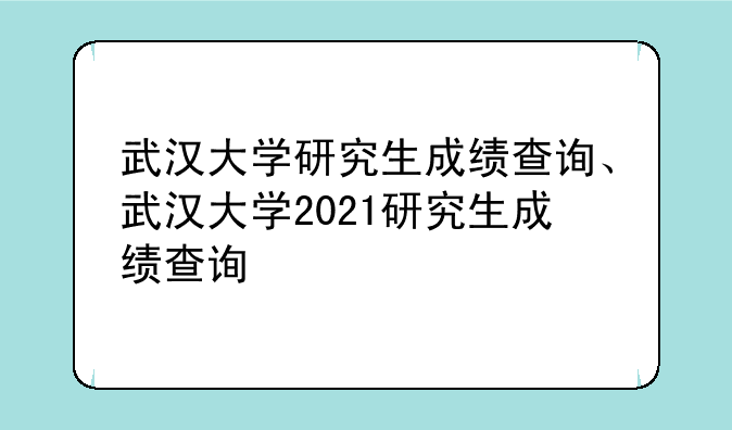 武汉大学研究生成绩查询、武汉大学2021研究生成绩查询