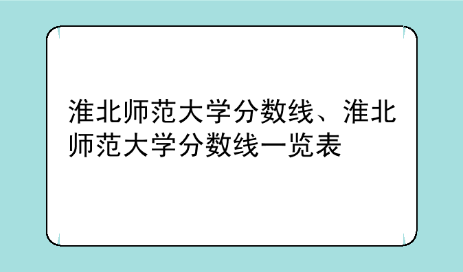 淮北师范大学分数线、淮北师范大学分数线一览表