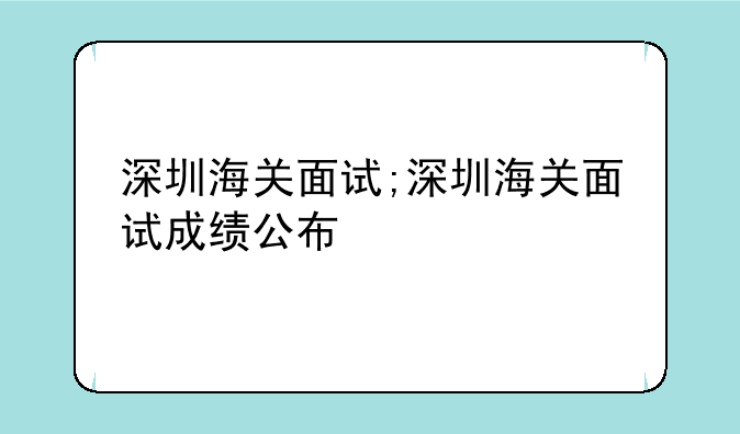 深圳海关面试;深圳海关面试成绩公布