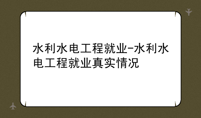 水利水电工程就业-水利水电工程就业真实情况