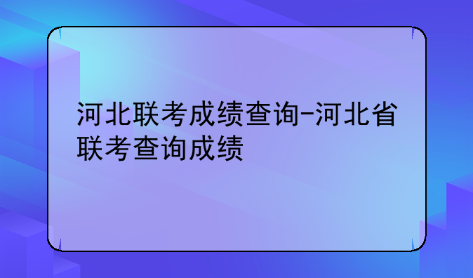 河北联考成绩查询-河北省联考查询成绩