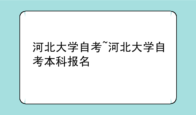 河北大学自考~河北大学自考本科报名