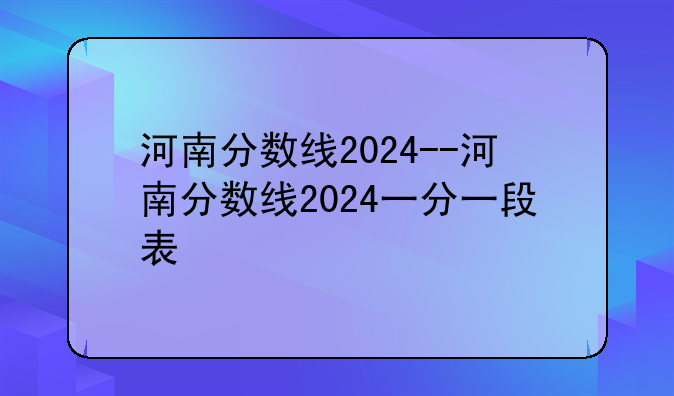 河南分数线2024--河南分数线2024一分一段表