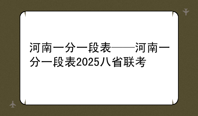 河南一分一段表——河南一分一段表2025八省联考