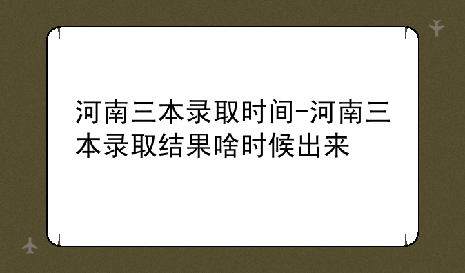 河南三本录取时间-河南三本录取结果啥时候出来