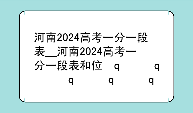 河南2024高考一分一段表__河南2024高考一分一段表和位次对照表