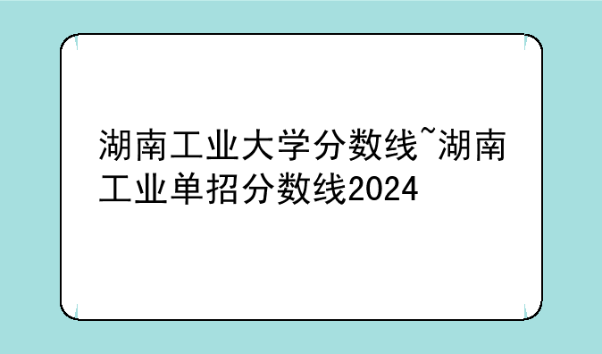 湖南工业大学分数线~湖南工业单招分数线2024