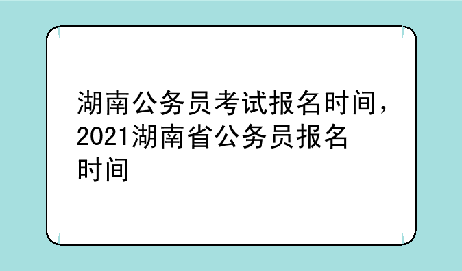 湖南公务员考试报名时间，2021湖南省公务员报名时间