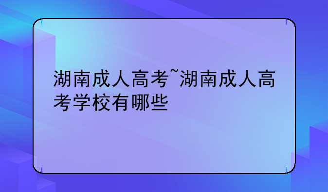 湖南成人高考~湖南成人高考学校有哪些