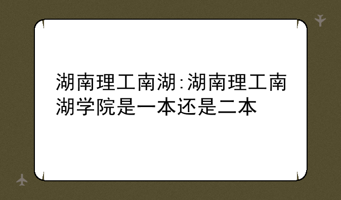 湖南理工南湖:湖南理工南湖学院是一本还是二本