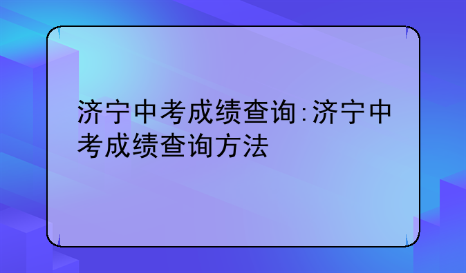 济宁中考成绩查询:济宁中考成绩查询方法